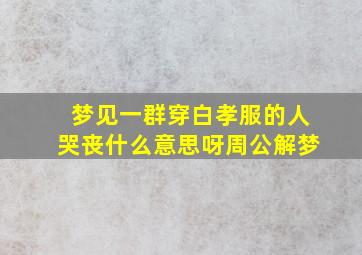 梦见一群穿白孝服的人哭丧什么意思呀周公解梦