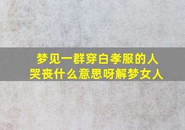 梦见一群穿白孝服的人哭丧什么意思呀解梦女人