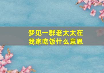 梦见一群老太太在我家吃饭什么意思