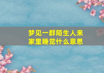 梦见一群陌生人来家里睡觉什么意思