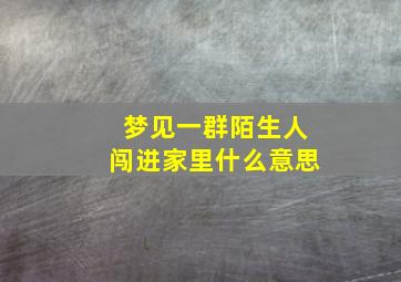 梦见一群陌生人闯进家里什么意思