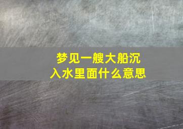 梦见一艘大船沉入水里面什么意思