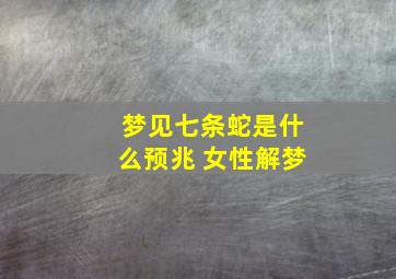 梦见七条蛇是什么预兆 女性解梦