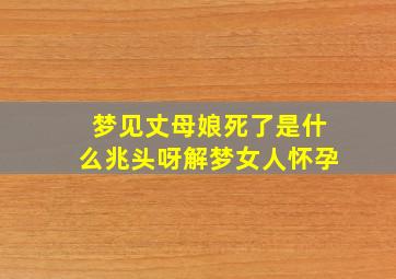 梦见丈母娘死了是什么兆头呀解梦女人怀孕