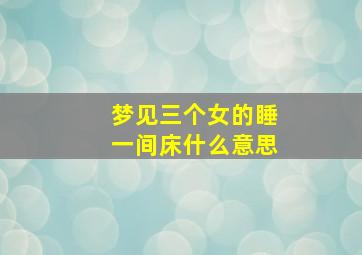 梦见三个女的睡一间床什么意思