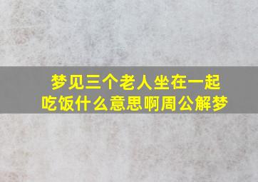 梦见三个老人坐在一起吃饭什么意思啊周公解梦