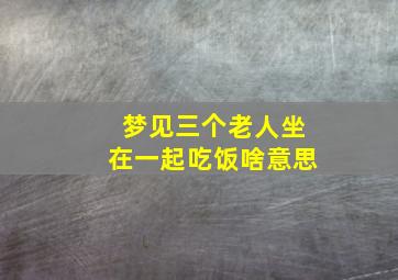 梦见三个老人坐在一起吃饭啥意思