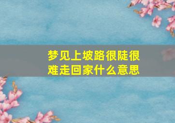 梦见上坡路很陡很难走回家什么意思