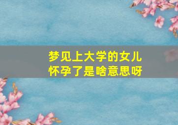 梦见上大学的女儿怀孕了是啥意思呀