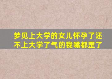 梦见上大学的女儿怀孕了还不上大学了气的我嘴都歪了