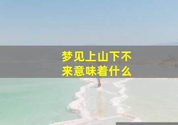 梦见上山下不来意味着什么