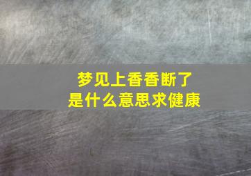 梦见上香香断了是什么意思求健康