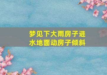 梦见下大雨房子进水地面动房子倾斜