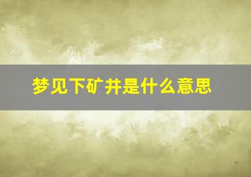 梦见下矿井是什么意思