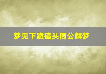 梦见下跪磕头周公解梦