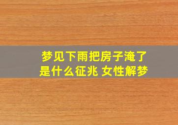 梦见下雨把房子淹了是什么征兆 女性解梦