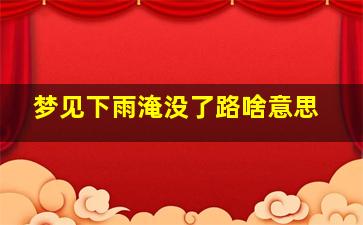 梦见下雨淹没了路啥意思