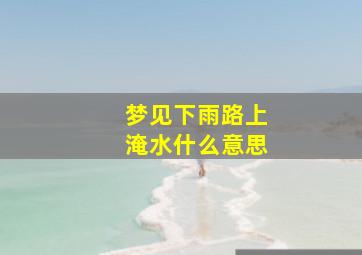 梦见下雨路上淹水什么意思