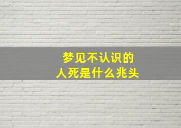 梦见不认识的人死是什么兆头