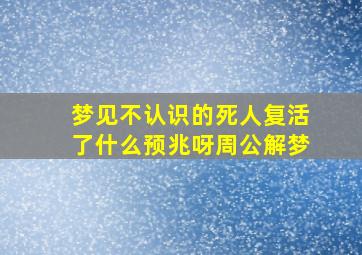 梦见不认识的死人复活了什么预兆呀周公解梦