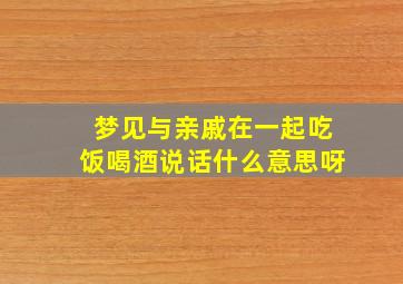 梦见与亲戚在一起吃饭喝酒说话什么意思呀