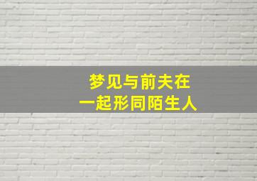 梦见与前夫在一起形同陌生人