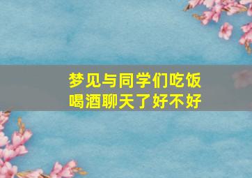 梦见与同学们吃饭喝酒聊天了好不好