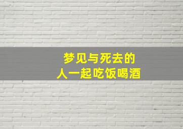 梦见与死去的人一起吃饭喝酒