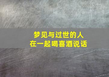 梦见与过世的人在一起喝喜酒说话