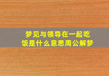 梦见与领导在一起吃饭是什么意思周公解梦