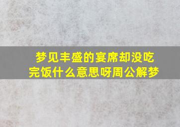 梦见丰盛的宴席却没吃完饭什么意思呀周公解梦