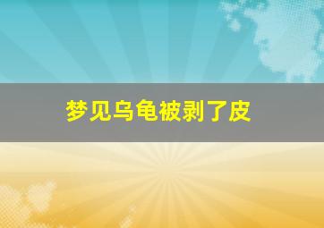 梦见乌龟被剥了皮