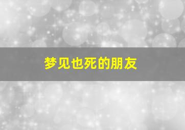 梦见也死的朋友