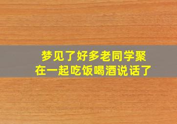 梦见了好多老同学聚在一起吃饭喝酒说话了