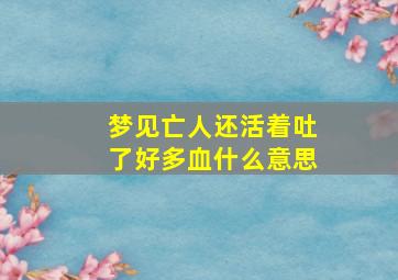 梦见亡人还活着吐了好多血什么意思