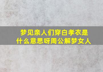 梦见亲人们穿白孝衣是什么意思呀周公解梦女人