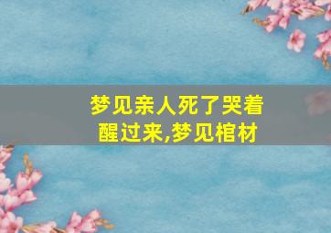 梦见亲人死了哭着醒过来,梦见棺材