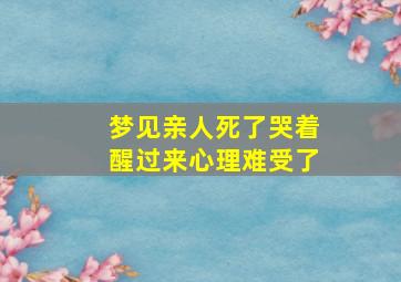 梦见亲人死了哭着醒过来心理难受了