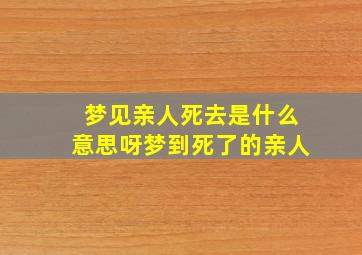 梦见亲人死去是什么意思呀梦到死了的亲人