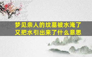 梦见亲人的坟墓被水淹了又把水引出来了什么意思