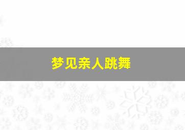 梦见亲人跳舞