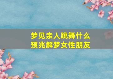 梦见亲人跳舞什么预兆解梦女性朋友