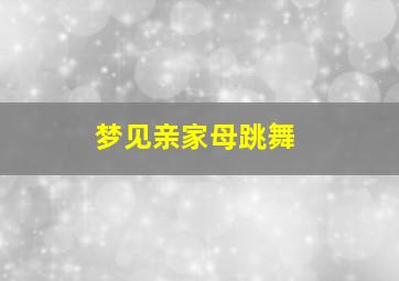 梦见亲家母跳舞