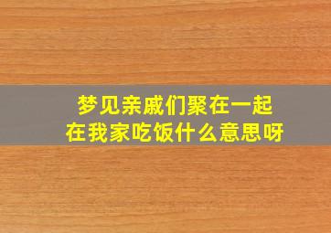 梦见亲戚们聚在一起在我家吃饭什么意思呀