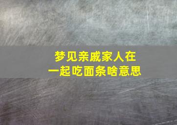 梦见亲戚家人在一起吃面条啥意思