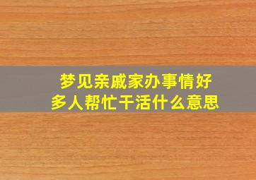 梦见亲戚家办事情好多人帮忙干活什么意思