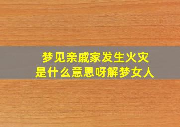 梦见亲戚家发生火灾是什么意思呀解梦女人