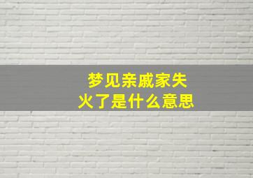 梦见亲戚家失火了是什么意思