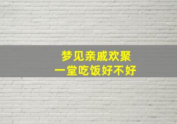 梦见亲戚欢聚一堂吃饭好不好