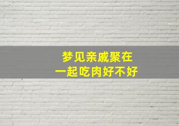 梦见亲戚聚在一起吃肉好不好